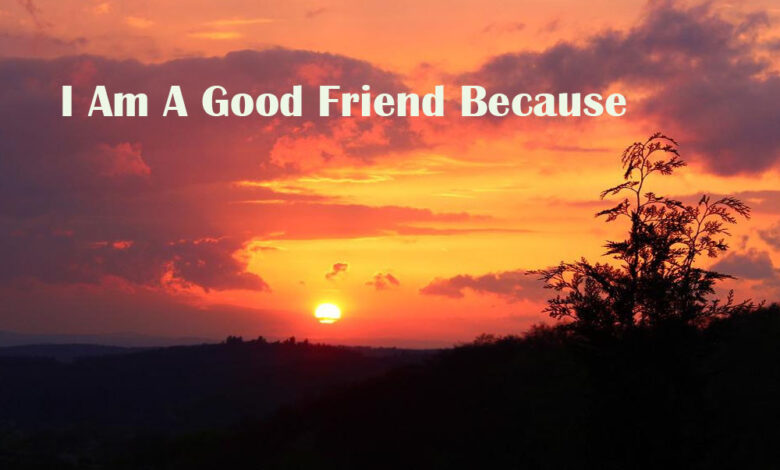 I Am A Good Friend Because