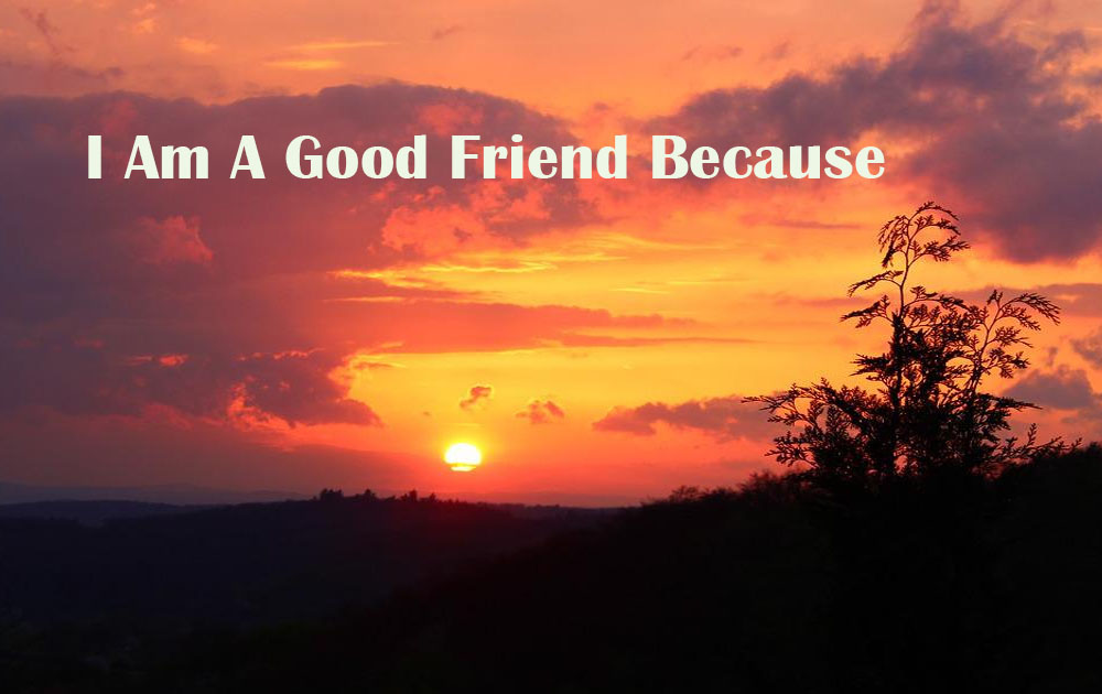 I Am A Good Friend Because